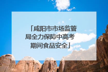 咸阳市市场监管局全力保障中高考期间食品安全