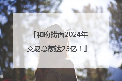 和府捞面2024年交易总额达25亿！