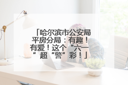 哈尔滨市公安局平房分局：有趣！有爱！这个“六一”超“警”彩！