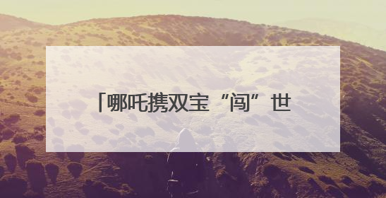哪吒携双宝“闯”世运 成都向世界发出青春邀约｜成都发展