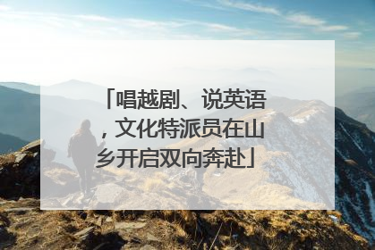 唱越剧、说英语，文化特派员在山乡开启双向奔赴