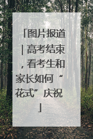 图片报道｜高考结束，看考生和家长如何“花式”庆祝