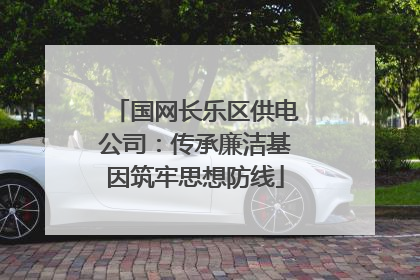 国网长乐区供电公司：传承廉洁基因筑牢思想防线