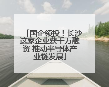国企领投！长沙这家企业获千万融资 推动半导体产业链发展