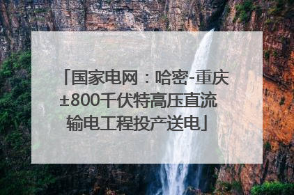 国家电网：哈密-重庆±800千伏特高压直流输电工程投产送电