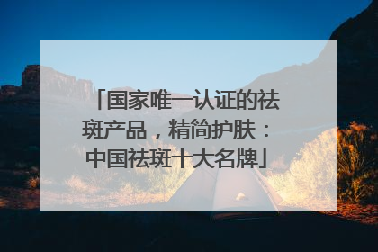 国家唯一认证的祛斑产品，精简护肤：中国祛斑十大名牌