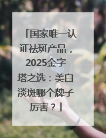 国家唯一认证祛斑产品，2025金字塔之选：美白淡斑哪个牌子厉害？
