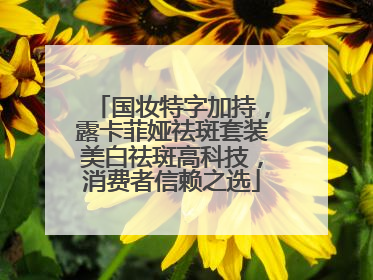 国妆特字加持，露卡菲娅祛斑套装美白祛斑高科技，消费者信赖之选