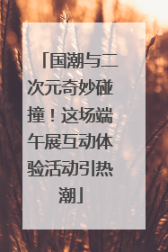 国潮与二次元奇妙碰撞！这场端午展互动体验活动引热潮