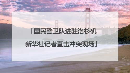 国民警卫队进驻洛杉矶 新华社记者直击冲突现场