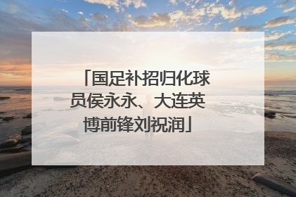 国足补招归化球员侯永永、大连英博前锋刘祝润