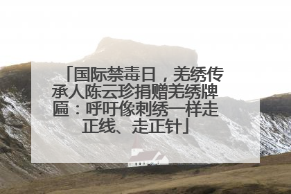 国际禁毒日，羌绣传承人陈云珍捐赠羌绣牌匾：呼吁像刺绣一样走正线、走正针