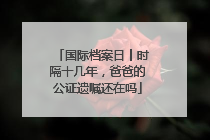 国际档案日丨时隔十几年，爸爸的公证遗嘱还在吗