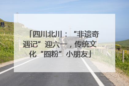 四川北川：“非遗奇遇记”迎六一，传统文化“圈粉”小朋友