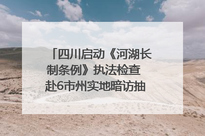 四川启动《河湖长制条例》执法检查 赴6市州实地暗访抽查｜四川人大之声