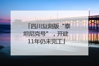 四川复刻版“泰坦尼克号”，开建11年仍未完工
