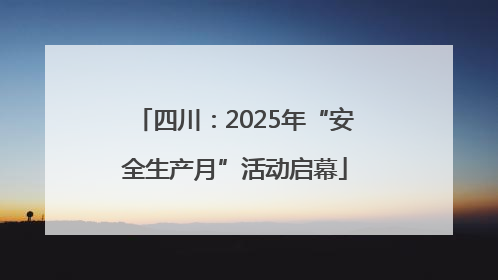 四川：2025年“安全生产月”活动启幕