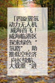 四旋翼氢动力无人机威海首飞！威海临港区探索绿色“氢路”，助推低空经济向长续航、大载重“进化”