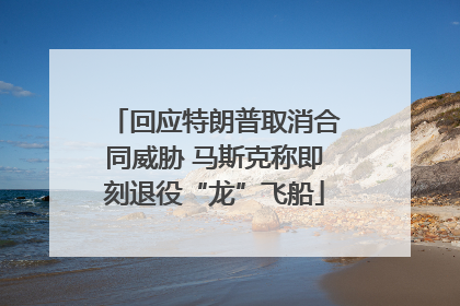 回应特朗普取消合同威胁 马斯克称即刻退役“龙”飞船