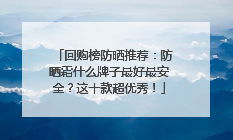 回购榜防晒推荐：防晒霜什么牌子最好最安全？这十款超优秀！