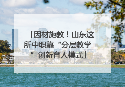 因材施教！山东这所中职靠“分层教学”创新育人模式