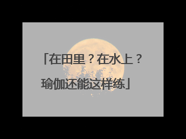 在田里？在水上？瑜伽还能这样练