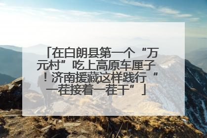 在白朗县第一个“万元村”吃上高原车厘子！济南援藏这样践行“一茬接着一茬干”