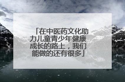 在中医药文化助力儿童青少年健康成长的路上，我们能做的还有很多