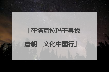 在塔克拉玛干寻找唐朝｜文化中国行