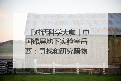 对话科学大咖｜中国锦屏地下实验室岳骞：寻找和研究暗物质，就是要去突破人类的认知边界
