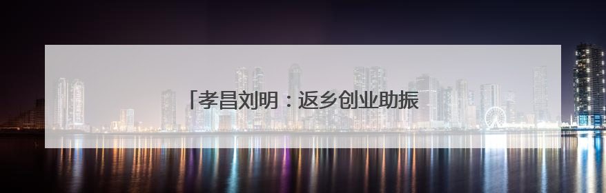 孝昌刘明：返乡创业助振兴 勇闯致富“桃”金路