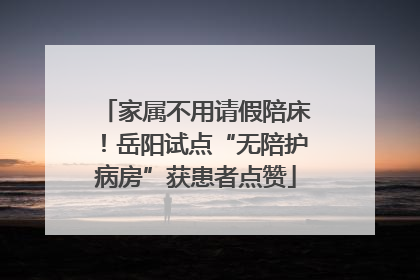 家属不用请假陪床！岳阳试点“无陪护病房”获患者点赞