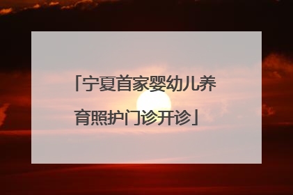 宁夏首家婴幼儿养育照护门诊开诊