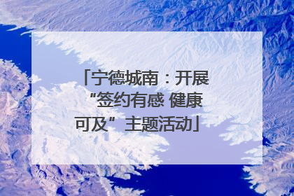 宁德城南：开展“签约有感 健康可及”主题活动