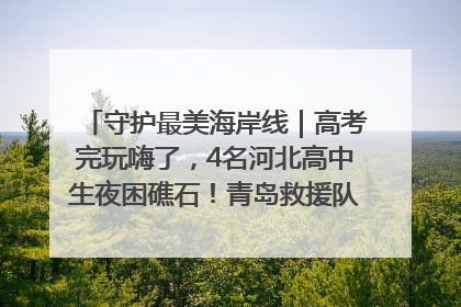 守护最美海岸线｜高考完玩嗨了，4名河北高中生夜困礁石！青岛救援队火速出动救上岸