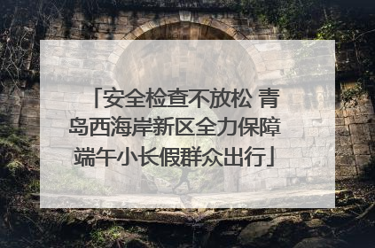 安全检查不放松 青岛西海岸新区全力保障端午小长假群众出行
