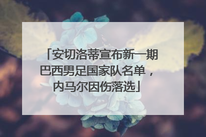 安切洛蒂宣布新一期巴西男足国家队名单，内马尔因伤落选