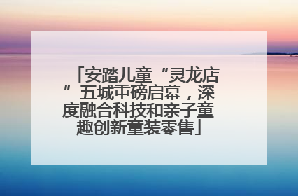 安踏儿童“灵龙店”五城重磅启幕，深度融合科技和亲子童趣创新童装零售