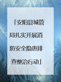 安阳县城管局扎实开展消防安全隐患排查整治行动