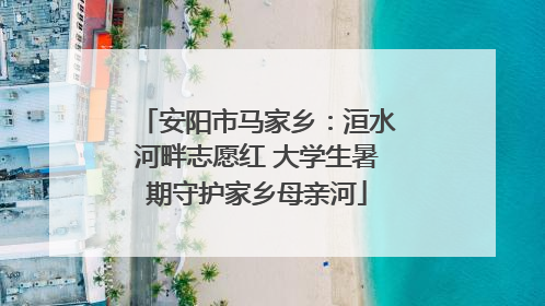 安阳市马家乡：洹水河畔志愿红 大学生暑期守护家乡母亲河