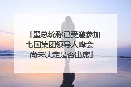 墨总统称已受邀参加七国集团领导人峰会 尚未决定是否出席