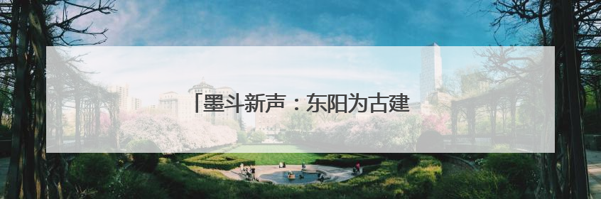 墨斗新声：东阳为古建技艺搭起“传习舞台”