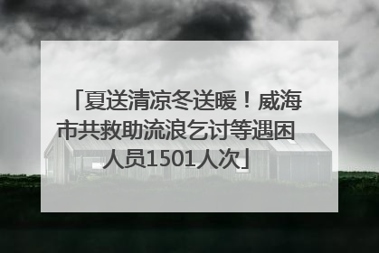 夏送清凉冬送暖！威海市共救助流浪乞讨等遇困人员1501人次