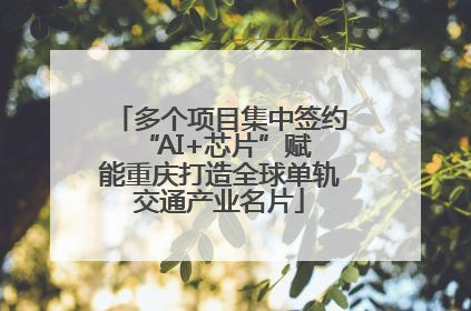 多个项目集中签约 “AI+芯片”赋能重庆打造全球单轨交通产业名片