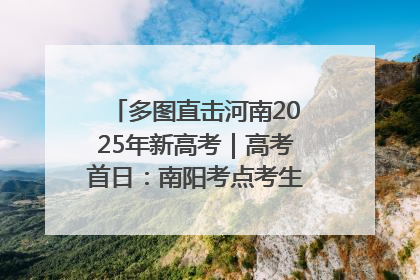 多图直击河南2025年新高考｜高考首日：南阳考点考生信心满满迎战
