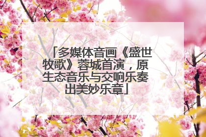 多媒体音画《盛世牧歌》蓉城首演，原生态音乐与交响乐奏出美妙乐章
