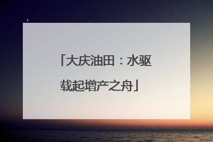 大庆油田：水驱载起增产之舟