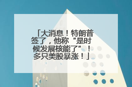 大消息！特朗普签了，他称“是时候发展核能了”！多只美股暴涨！