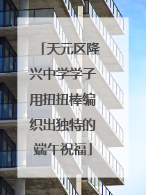 天元区隆兴中学学子用扭扭棒编织出独特的端午祝福