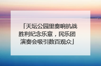 天坛公园里奏响抗战胜利纪念乐章，民乐团演奏会吸引数百观众